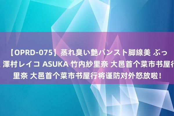 【OPRD-075】蒸れ臭い艶パンスト脚線美 ぶっかけゴックン大乱交 澤村レイコ ASUKA 竹内紗里奈 大邑首个菜市书屋行将谨防对外怒放啦！