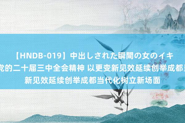 【HNDB-019】中出しされた瞬間の女のイキ顔 潜入清醒把执党的二十届三中全会精神 以更变新见效延续创举成都当代化树立新场面