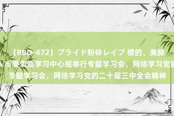 【RBD-472】プライド粉砕レイプ 標的、美脚パーツモデル ASUKA 市委表面学习中心组举行专题学习会，网络学习党的二十届三中全会精神