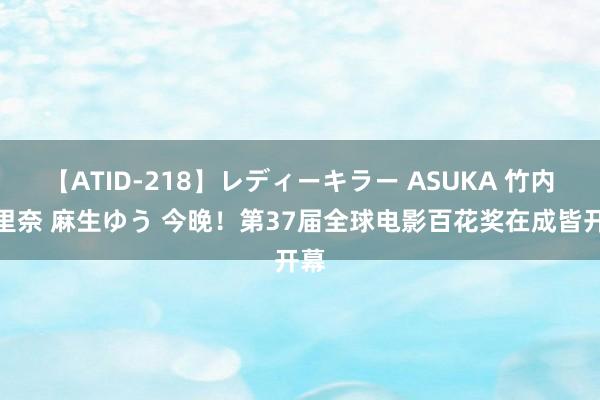 【ATID-218】レディーキラー ASUKA 竹内紗里奈 麻生ゆう 今晚！第37届全球电影百花奖在成皆开幕