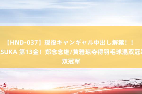 【HND-037】現役キャンギャル中出し解禁！！ ASUKA 第13金！郑念念维/黄雅琼夺得羽毛球混双冠军