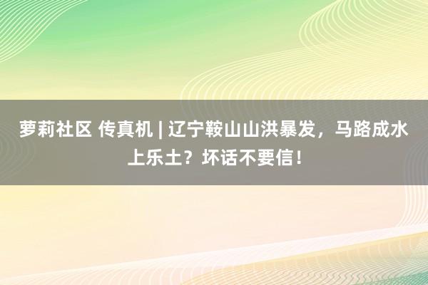 萝莉社区 传真机 | 辽宁鞍山山洪暴发，马路成水上乐土？坏话不要信！