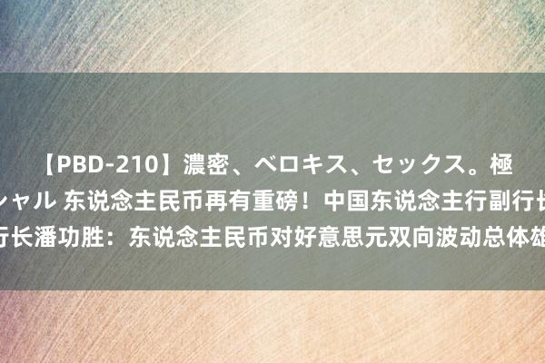 【PBD-210】濃密、ベロキス、セックス。極上接吻性交 8時間スペシャル 东说念主民币再有重磅！中国东说念主行副行长潘功胜：东说念主民币对好意思元双向波动总体雄厚 设立汇率风险中性理念