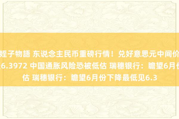 姪子物語 东说念主民币重磅行情！兑好意思元中间价再下调16基点报6.3972 中国通胀风险恐被低估 瑞穗银行：瞻望6月份下降最低见6.3