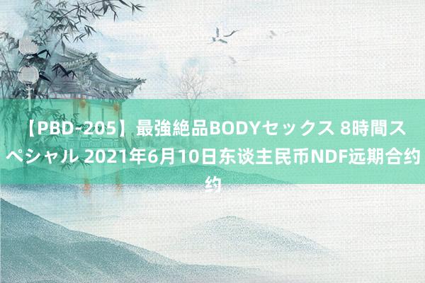 【PBD-205】最強絶品BODYセックス 8時間スペシャル 2021年6月10日东谈主民币NDF远期合约