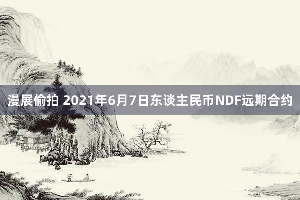 漫展偷拍 2021年6月7日东谈主民币NDF远期合约