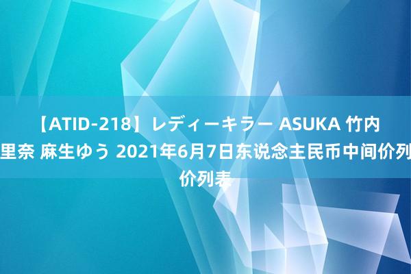 【ATID-218】レディーキラー ASUKA 竹内紗里奈 麻生ゆう 2021年6月7日东说念主民币中间价列表