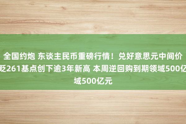 全国约炮 东谈主民币重磅行情！兑好意思元中间价调贬261基点创下逾3年新高 本周逆回购到期领域500亿元