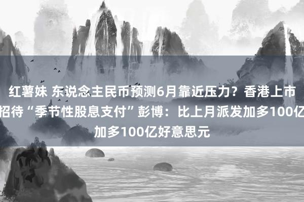 红薯妹 东说念主民币预测6月靠近压力？香港上市中国企业招待“季节性股息支付”彭博：比上月派发加多100亿好意思元