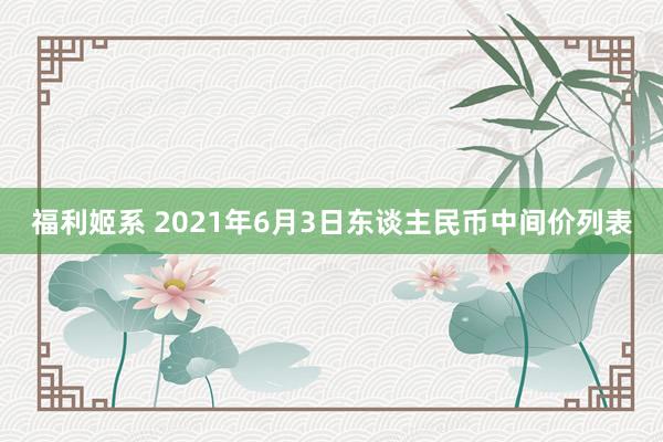 福利姬系 2021年6月3日东谈主民币中间价列表