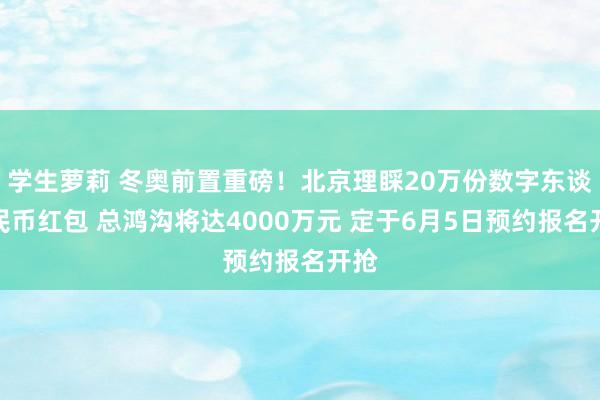 学生萝莉 冬奥前置重磅！北京理睬20万份数字东谈主民币红包 总鸿沟将达4000万元 定于6月5日预约报名开抢