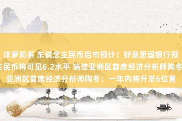 洋萝莉系 东说念主民币后市预计！好意思国银行预测好意思元兑东说念主民币将可见6.2水平 瑞信亚洲区首席经济分析师陶冬：一年内将升至6位置