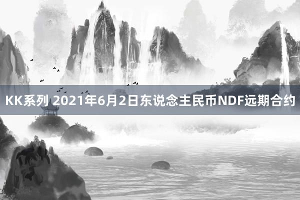 KK系列 2021年6月2日东说念主民币NDF远期合约