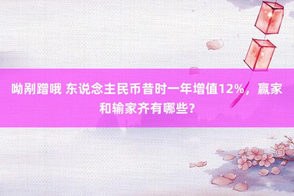 呦剐蹭哦 东说念主民币昔时一年增值12%，赢家和输家齐有哪些？