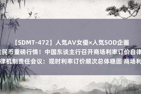 【SDMT-472】人気AV女優×人気SOD企画 女優祭7時間40分 东谈主民币重磅行情！中国东谈主行召开商场利率订价自律机制责任会议：现时利率订价顺次总体稳固 商场利率围绕策略利率为核心波动