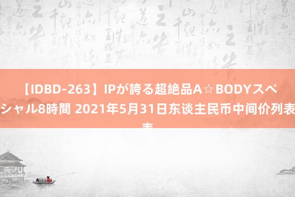 【IDBD-263】IPが誇る超絶品A☆BODYスペシャル8時間 2021年5月31日东谈主民币中间价列表