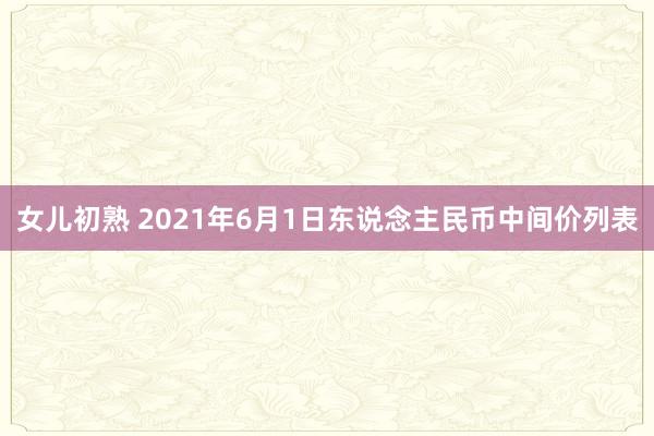 女儿初熟 2021年6月1日东说念主民币中间价列表