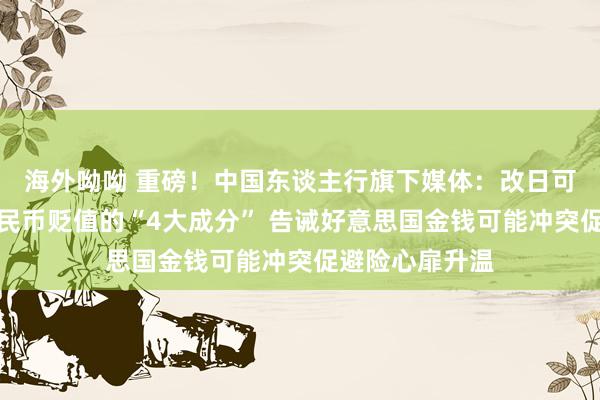 海外呦呦 重磅！中国东谈主行旗下媒体：改日可能鼓励东谈主民币贬值的“4大成分” 告诫好意思国金钱可能冲突促避险心扉升温