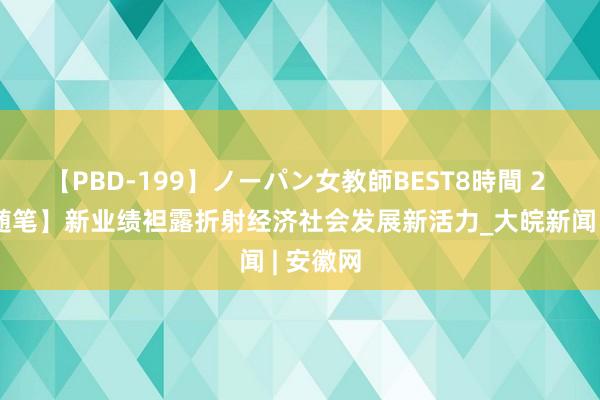 【PBD-199】ノーパン女教師BEST8時間 2 【新闻随笔】新业绩袒露折射经济社会发展新活力_大皖新闻 | 安徽网