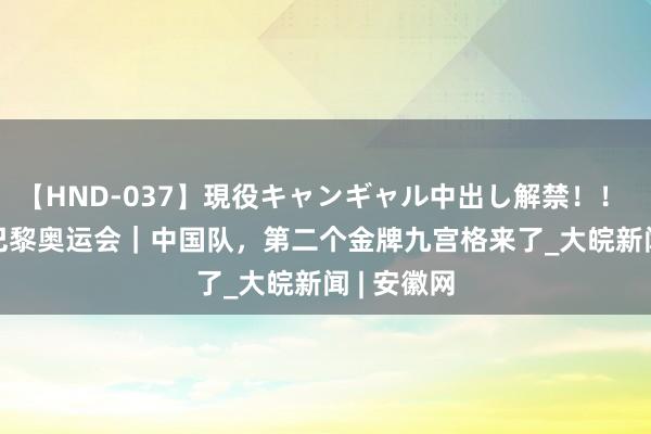 【HND-037】現役キャンギャル中出し解禁！！ ASUKA 巴黎奥运会｜中国队，第二个金牌九宫格来了_大皖新闻 | 安徽网