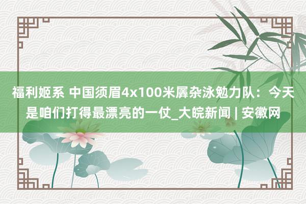 福利姬系 中国须眉4x100米羼杂泳勉力队：今天是咱们打得最漂亮的一仗_大皖新闻 | 安徽网