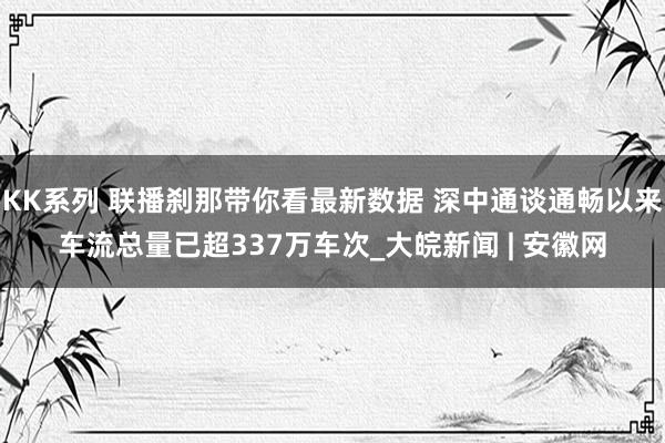 KK系列 联播刹那带你看最新数据 深中通谈通畅以来车流总量已超337万车次_大皖新闻 | 安徽网