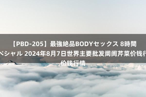 【PBD-205】最強絶品BODYセックス 8時間スペシャル 2024年8月7日世界主要批发阛阓芹菜价钱行情