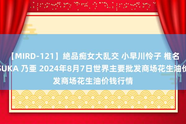 【MIRD-121】絶品痴女大乱交 小早川怜子 椎名ゆな ASUKA 乃亜 2024年8月7日世界主要批发商场花生油价钱行情