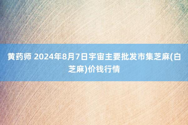 黄药师 2024年8月7日宇宙主要批发市集芝麻(白芝麻)价钱行情