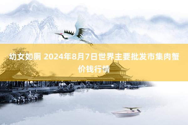 幼女如厕 2024年8月7日世界主要批发市集肉蟹价钱行情