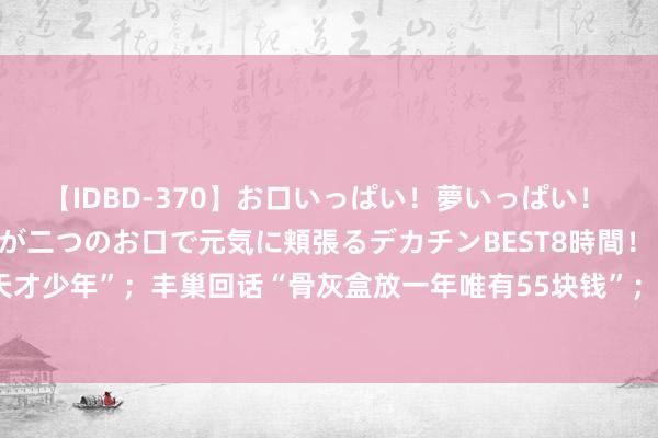 【IDBD-370】お口いっぱい！夢いっぱい！ MEGAマラ S級美女達が二つのお口で元気に頬張るデカチンBEST8時間！！ 华为再招“天才少年”；丰巢回话“骨灰盒放一年唯有55块钱”；永辉超市将关3家北京门店｜大公司动态