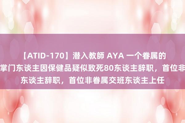 【ATID-170】潜入教師 AYA 一个眷属的闭幕！小林制药两名掌门东谈主因保健品疑似致死80东谈主辞职，首位非眷属交班东谈主上任