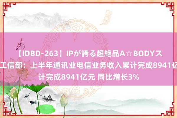 【IDBD-263】IPが誇る超絶品A☆BODYスペシャル8時間 工信部：上半年通讯业电信业务收入累计完成8941亿元 同比增长3%