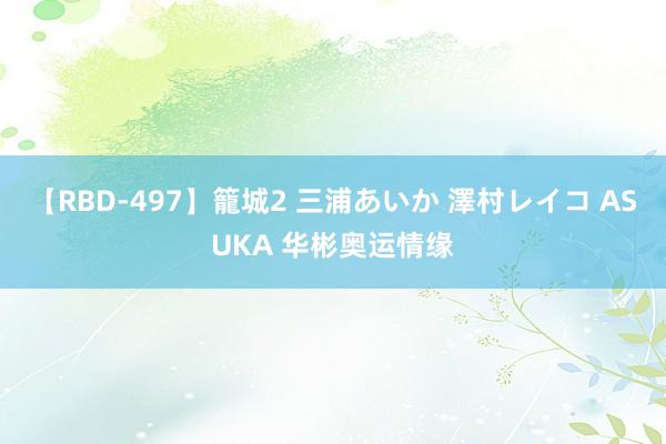 【RBD-497】籠城2 三浦あいか 澤村レイコ ASUKA 华彬奥运情缘