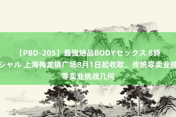 【PBD-205】最強絶品BODYセックス 8時間スペシャル 上海梅龙镇广场8月1日起收歇，传统零卖业挑战几何