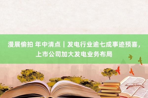 漫展偷拍 年中清点｜发电行业逾七成事迹预喜，上市公司加大发电业务布局