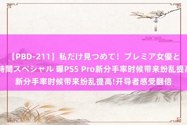 【PBD-211】私だけ見つめて！プレミア女優と主観でセックス8時間スペシャル 曝PS5 Pro新分手率时候带来纷乱提高!开导者感受翻倍