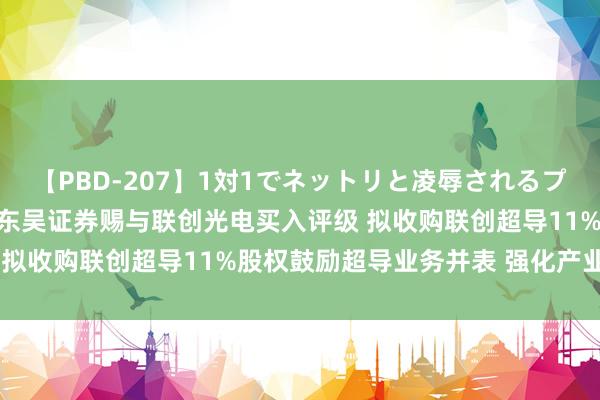 【PBD-207】1対1でネットリと凌辱されるプレミア女優たち 8時間 东吴证券赐与联创光电买入评级 拟收购联创超导11%股权鼓励超导业务并表 强化产业布局