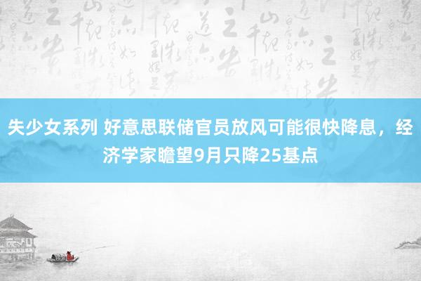 失少女系列 好意思联储官员放风可能很快降息，经济学家瞻望9月只降25基点