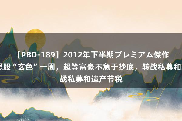 【PBD-189】2012年下半期プレミアム傑作選 好意思股“玄色”一周，超等富豪不急于抄底，转战私募和遗产节税