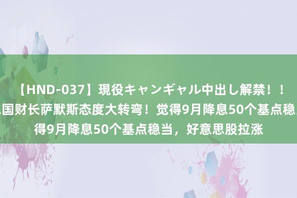 【HND-037】現役キャンギャル中出し解禁！！ ASUKA 前好意思国财长萨默斯态度大转弯！觉得9月降息50个基点稳当，好意思股拉涨