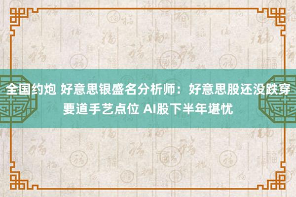 全国约炮 好意思银盛名分析师：好意思股还没跌穿要道手艺点位 AI股下半年堪忧