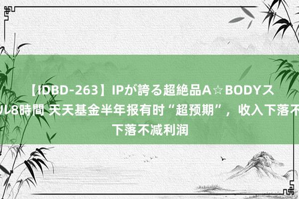 【IDBD-263】IPが誇る超絶品A☆BODYスペシャル8時間 天天基金半年报有时“超预期”，收入下落不减利润