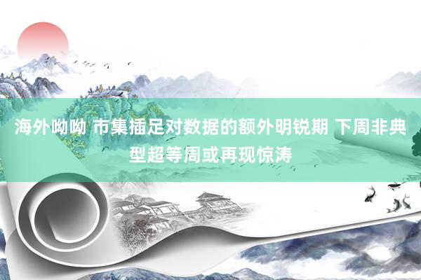 海外呦呦 市集插足对数据的额外明锐期 下周非典型超等周或再现惊涛