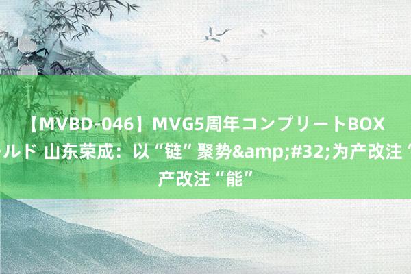 【MVBD-046】MVG5周年コンプリートBOX ゴールド 山东荣成：以“链”聚势&#32;为产改注“能”