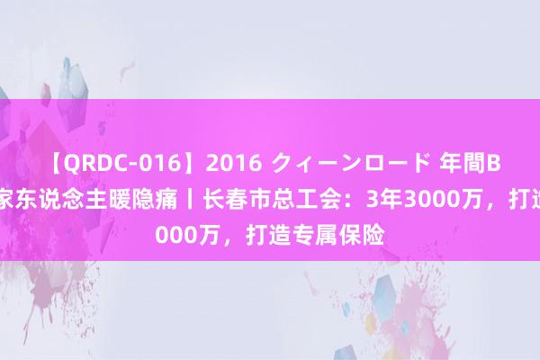 【QRDC-016】2016 クィーンロード 年間BEST10 娘家东说念主暖隐痛丨长春市总工会：3年3000万，打造专属保险