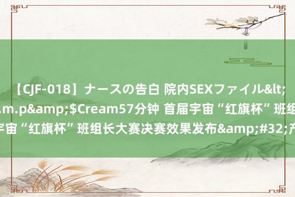 【CJF-018】ナースの告白 院内SEXファイル</a>2008-03-07h.m.p&$Cream57分钟 首届宇宙“红旗杯”班组长大赛决赛效果发布&#32;产生100名优越选手