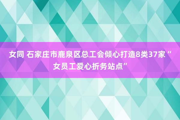 女同 石家庄市鹿泉区总工会倾心打造8类37家“女员工爱心折务站点”