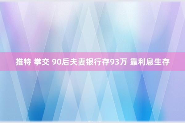 推特 拳交 90后夫妻银行存93万 靠利息生存