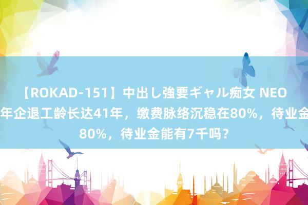 【ROKAD-151】中出し強要ギャル痴女 NEO 4時間 2024年企退工龄长达41年，缴费脉络沉稳在80%，待业金能有7千吗？